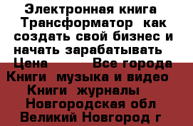 Электронная книга «Трансформатор» как создать свой бизнес и начать зарабатывать › Цена ­ 100 - Все города Книги, музыка и видео » Книги, журналы   . Новгородская обл.,Великий Новгород г.